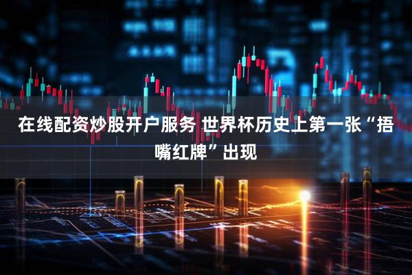 在线配资炒股开户服务 世界杯历史上第一张“捂嘴红牌”出现